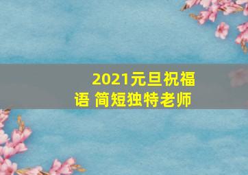 2021元旦祝福语 简短独特老师